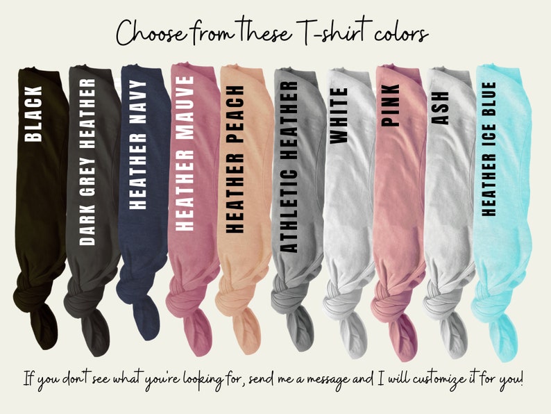 May include: A selection of t-shirt colors, including black, dark grey heather, heather navy, heather mauve, heather peach, athletic heather, white, pink, ash, and heather ice blue. "Choose from these T-shirt colors" is written at the top of the image.  "If you don't see what you're looking for, send me a message and I will customize it for you!" is written at the bottom of the image.
