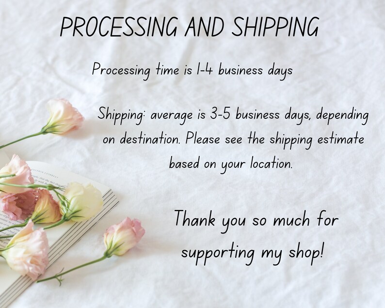 Pu&ograve; includere: Uno sfondo bianco con testo che recita "PROCESSING AND SHIPPING" e "Processing time is 1-4 business days". Sotto il testo c'&egrave; una riga di testo che recita "Shipping: average is 3-5 business days, depending on destination. Please see the shipping estimate based on your location." Sotto c'&egrave; una riga di testo che recita "Thank you so much for supporting my shop!" Ci sono fiori rosa e bianchi su un libro nell'angolo in basso a sinistra dell'immagine.