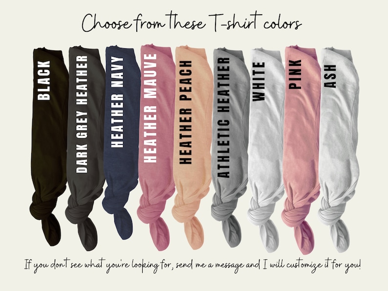 May include: A selection of t-shirt colors, including black, dark grey heather, heather navy, heather mauve, heather peach, athletic heather, white, pink, and ash. Choose from these T-shirt colors. If you don't see what you're looking for, send me a message and I will customize it for you!