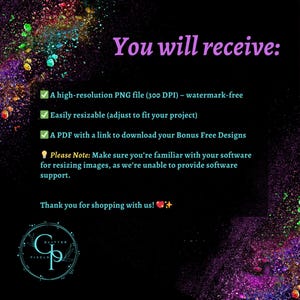 Dear Customer, you will receive: A  high-resolution PNG file (300 DPI) - watermark free. Easily resizable (adjust to fit your project).  A PDF with a link to download your Bonus Free Designs. Please note: Make sure you are familiar with your software!