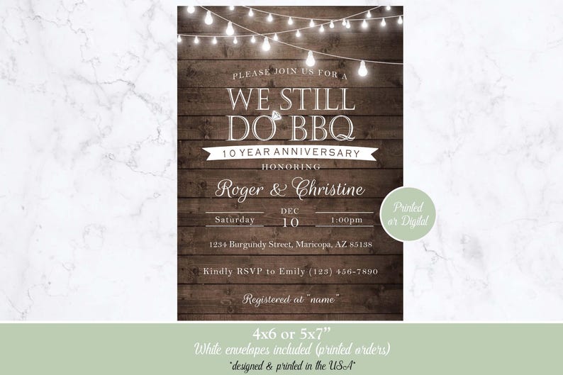 May include: A rustic woodgrain background with string lights and the text "We Still Do BBQ" in white. The text "10 Year Anniversary" is below, followed by "Honoring Roger & Christine". The date and time of the event are listed as "Saturday, Dec 10, 1:00pm". The address is "1234 Burgundy Street, Maricopa, AZ 85138". The text "Kindly RSVP to Emily (123) 456-7890" is below the address. The text "Registered at "name" is below the RSVP information. The text "4x6 or 5x7" is at the bottom of the image, followed by "White envelopes included (printed orders)" and "designed & printed in the USA".