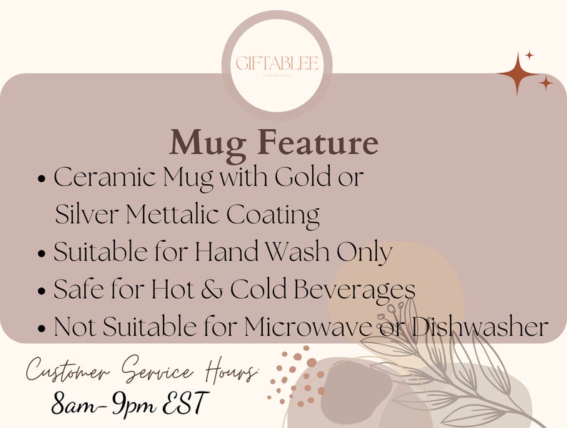 May include: A beige and brown graphic with the text "GIFTABLEE" in a circle at the top. The text "Mug Feature" is in a large brown font. The text below lists the features of the mug: "Ceramic Mug with Gold or Silver Metallic Coating", "Suitable for Hand Wash Only", "Safe for Hot & Cold Beverages", and "Not Suitable for Microwave or Dishwasher". The text "Customer Service Hours 8am-9pm EST" is at the bottom of the graphic.