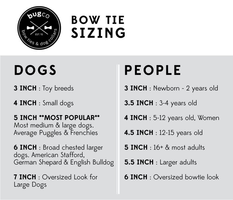 Sizing Chart:

BOW TIE SIZES FOR PEOPLE 
X Small: 3 inches (0 - 2 years)
Small: 3.5 inches (3 - 4 years) 
Small: 4 inches (5 -12 years)
Medium: 5 inches (teenagers & adults)