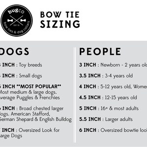 May include: A chart with the text "Bow Tie Sizing" at the top. The chart shows the recommended bow tie size for dogs and people based on their size and age. For example, a 3 inch bow tie is recommended for toy breeds and newborns, while a 7 inch bow tie is recommended for large dogs and oversized bowtie looks.