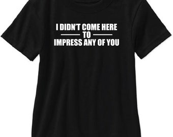 I Didn't Come Here to Impress Any of You Adult T Shirt - Free Shipping!