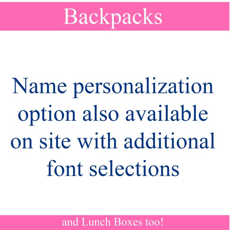 May include: A white rectangular sign with a pink border at the top and bottom. The text reads: Backpacks. Name personalization option also available on site with additional font selections. and Lunch Boxes too! The text is in dark blue and white.