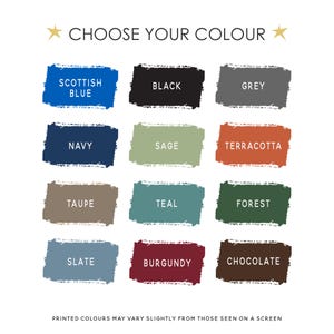 May include: A color chart titled CHOOSE YOUR COLOUR with twelve rectangular paint swatches in Scottish Blue, Black, Grey, Navy, Sage, Terracotta, Taupe, Teal, Forest, Slate, Burgundy, and Chocolate. Text at the bottom reads PRINTED COLOURS MAY VARY SLIGHTLY FROM THOSE SEEN ON A SCREEN.