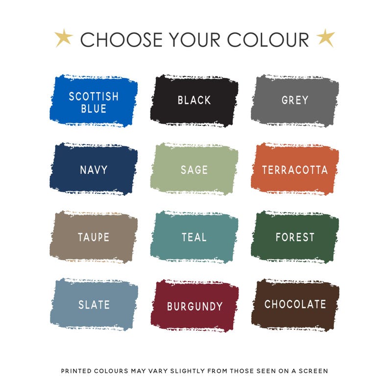 May include: A color chart titled CHOOSE YOUR COLOUR with twelve rectangular paint swatches in Scottish Blue, Black, Grey, Navy, Sage, Terracotta, Taupe, Teal, Forest, Slate, Burgundy, and Chocolate. Text at the bottom reads PRINTED COLOURS MAY VARY SLIGHTLY FROM THOSE SEEN ON A SCREEN.