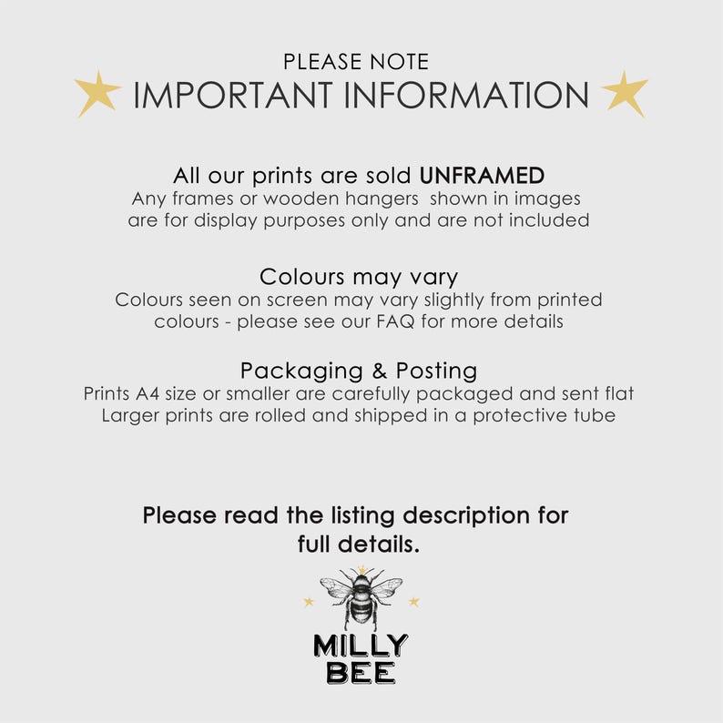 May include: A white informational sign with black text stating: PLEASE NOTE IMPORTANT INFORMATION. All our prints are sold UNFRAMED. Colours may vary. Packaging & Posting: Prints A4 size or smaller are sent flat, larger prints are rolled. MILLY BEE logo.