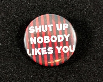 Shut up nobody likes you - 1.25" or 1.5" - Button - Magnet - Keychain - Sarcasm - Humor