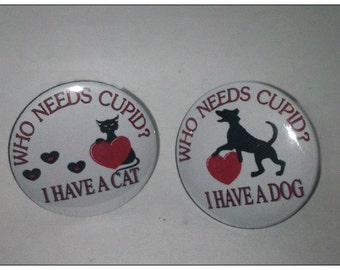 Who Needs Cupid I have a Cat/Dog - 1.25" or 1.5" - Pinback Button - Magnet - Keychain