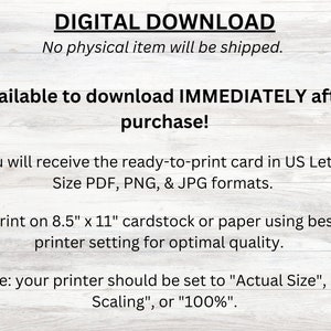 Puede incluir: Texto de descarga digital superpuesto sobre un fondo de veta de madera. El texto dice "DESCARGA DIGITAL", "No se enviar&aacute; ning&uacute;n art&iacute;culo f&iacute;sico.", "&iexcl;Disponible para descargar INMEDIATAMENTE despu&eacute;s de la compra!", "Recibir&aacute; la tarjeta lista para imprimir en formato US Letter PDF, PNG y JPG.", "Imprima en cartulina o papel de 8,5" x 11" utilizando la mejor configuraci&oacute;n de la impresora para una calidad &oacute;ptima.", "Nota: su impresora debe estar configurada en "Tama&ntilde;o real", "Sin escalado" o "100&nbsp;%"."