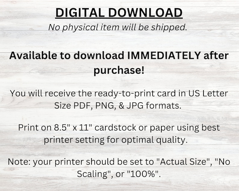 Puede incluir: Texto de descarga digital superpuesto sobre un fondo de veta de madera. El texto dice "DESCARGA DIGITAL", "No se enviar&aacute; ning&uacute;n art&iacute;culo f&iacute;sico.", "&iexcl;Disponible para descargar INMEDIATAMENTE despu&eacute;s de la compra!", "Recibir&aacute; la tarjeta lista para imprimir en formato US Letter PDF, PNG y JPG.", "Imprima en cartulina o papel de 8,5" x 11" utilizando la mejor configuraci&oacute;n de la impresora para una calidad &oacute;ptima.", "Nota: su impresora debe estar configurada en "Tama&ntilde;o real", "Sin escalado" o "100&nbsp;%"."