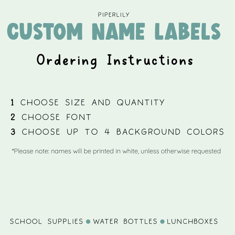May include: A light green graphic with the text "PIPERLILY CUSTOM NAME LABELS" in teal. Below, "Ordering Instructions" is written in black. The instructions are: choose size, font, and up to 4 background colors. Keywords: school supplies, water bottles, lunchboxes.