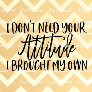 I don't need your attitude I brought my own SVG, Funny sayings SVG, Sarcasm, Bitch SVG, Cricut, Cuttable files, Iron on file