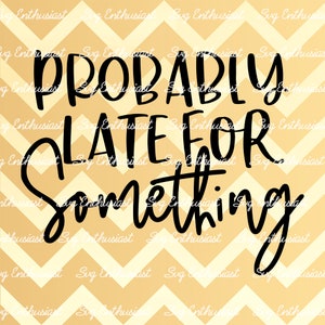 Probably late for something SVG, always late SVG, Funny Svg, Fun sayings, Sarcastic, Cuttable file, Iron on file, Clipart