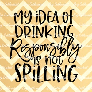 My idea of drinking responsibly is not spilling SVG, Funny drinking again SVG, Sarcastic SVG, Iron on file, Cuttable file
