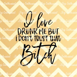 I love drunk me but I don't trust that bitch SVG, Sarcastic SVG, Funny drunk saying SvG, Iron on file, Cuttable files, Instant download