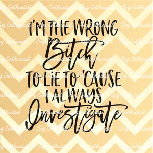 I'm the wrong bitch to lie to cause I always investigate SVG, Funny sayings SVG, Sarcasm, Cricut, Cuttable files, Iron on file