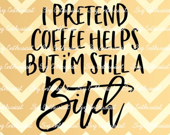 I pretend coffee helps but i'm still a bitch SVG, Funny sayings SVG, Sarcasm, Coffee SVG, Cricut, Cuttable files, Iron on file