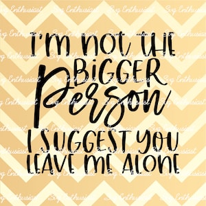 I'm not the bigger person I suggest you leave me alone SVG, Funny sayings SVG, Sarcasm, Iron on file