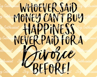 Whoever said money can't buy happiness never paid for a divorce before SVG, Sarcasm, Funny SVG, Cricut, Cuttable files, Iron on file