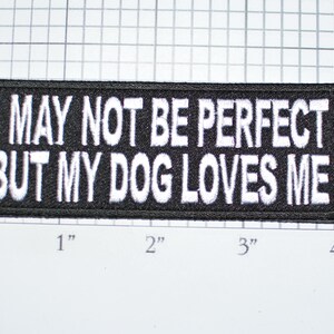 May include: Black and white embroidered patch with the text "I may not be perfect but my dog loves me".
