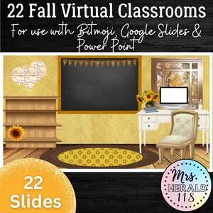May include: A digital classroom background with a chalkboard, a desk, a chair, and a window. The background is decorated with fall-themed elements, such as sunflowers and a heart made of fall-themed words. The text "22 Fall Virtual Classrooms" is at the top of the image. The text "For use with Bitmoji, Google Slides & Power Point" is below the title. The text "22 Slides" is in the lower left corner of the image. The text "Mrs. HERALD 118" is in the lower right corner of the image.