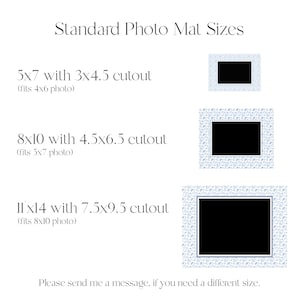 May include: A graphic showing standard photo mat sizes with a white background and blue patterned frames. The text reads "Standard Photo Mat Sizes" and lists the following sizes: 5x7 with 3x4.5 cutout (fits 4x6 photo), 8x10 with 4.5x6.5 cutout (fits 5x7 photo), and 11x14 with 7.5x9.5 cutout (fits 8x10 photo). The text also reads "Please send me a message if you need a different size."