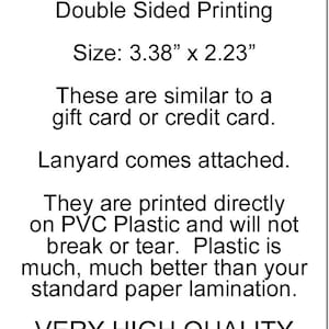 Pu&ograve; includere: Una carta bianca con testo nero che recita "Material: 30 mil PVC Plastic Double Sided Printing", "Size: 3.38" x 2.23"", "These are similar to a gift card or credit card.", "Lanyard comes attached.", "They are printed directly on PVC Plastic and will not break or tear. Plastic is much, much better than your standard paper lamination.", "VERY HIGH QUALITY", "PLEASE SEE OUR REVIEWS!"