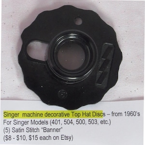 May include: Black Singer machine decorative Top Hat Disc from the 1960s. The disc has a unique shape with a central circular opening and a smaller hole. The text on the image says: For Singer Models (401, 504, 500, 503, etc.) (5) Satin Stitch "Banner".
