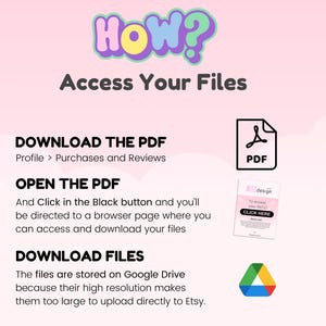 May include: A pink and white graphic with the text "HOW? Access Your Files" in a colorful font. The graphic explains how to download digital files purchased on Etsy. The graphic includes a PDF icon, a Google Drive icon, and the text "Download the PDF", "Open the PDF", and "Download Files".