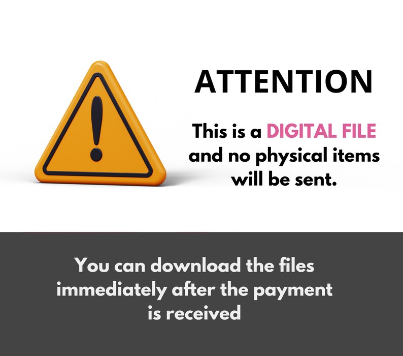 May include: A yellow warning triangle with an exclamation point inside. Text reads: "ATTENTION This is a DIGITAL FILE and no physical items will be sent. You can download the files immediately after the payment is received."
