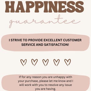 May include: A beige poster with the words "HAPPINESS guarantee" in brown and pink script. The text "I STRIVE TO PROVIDE EXCELLENT CUSTOMER SERVICE AND SATISFACTION!" is below the title. There are five heart icons and a message about resolving issues.