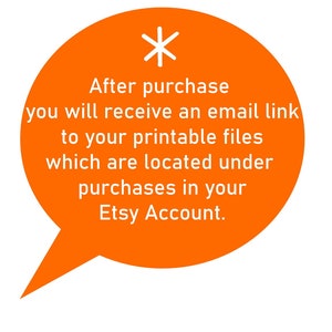 May include: Orange speech bubble with a white asterisk and the text "After purchase you will receive an email link to your printable files which are located under purchases in your Etsy Account."