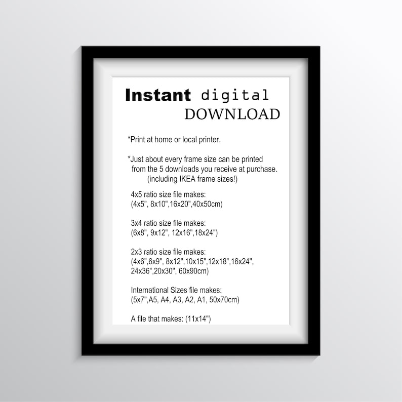 May include: A white framed poster with the text "Instant digital DOWNLOAD" and instructions for printing at home or a local printer. The poster lists different frame sizes available for digital downloads, including 4x5, 3x4, and 2x3 ratios, as well as international sizes like 5x7, A5, A4, A3, A2, A1, and 50x70cm. The poster also mentions that a file that makes 11x14" is included.