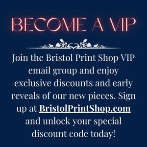 May include: Become a VIP and join the Bristol Print Shop email group for exclusive discounts and early reveals of new pieces. Sign up at BristolPrintShop.com and unlock your special discount code today!