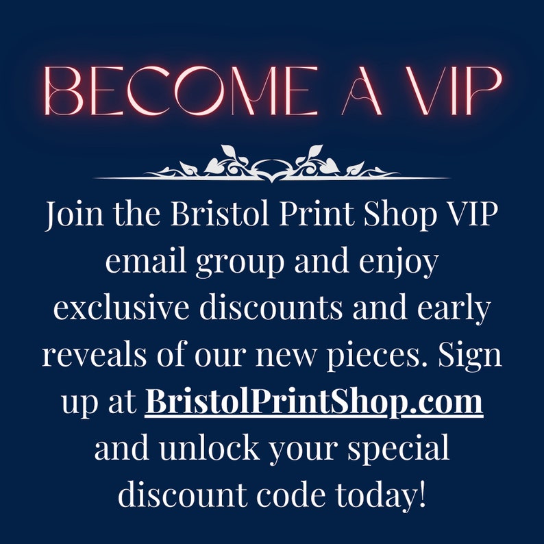 May include: Become a VIP and join the Bristol Print Shop email group for exclusive discounts and early reveals of new pieces. Sign up at BristolPrintShop.com and unlock your special discount code today!