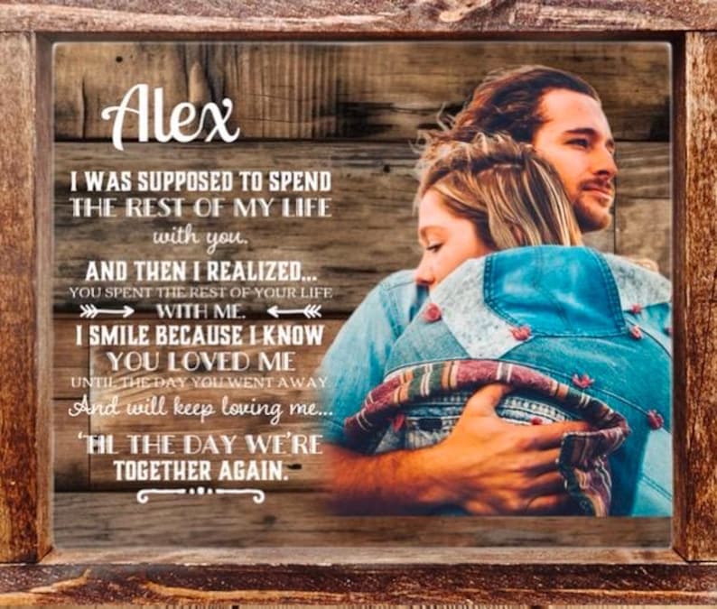 May include: A rectangular wooden-framed sign featuring a photograph of two people embracing. The text reads: Alex, I WAS SUPPOSED TO SPEND THE REST OF MY LIFE with you. AND THEN I REALIZED... YOU SPENT THE REST OF YOUR LIFE WITH ME. I SMILE BECAUSE I KNOW YOU LOVED ME UNTIL THE DAY YOU WENT AWAY And will keep loving me... 'TIL THE DAY WE'RE TOGETHER AGAIN.