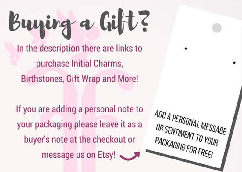 May include: Pink and white graphic with the text "Buying a Gift?" and instructions for adding a personal message to your packaging. The text says "In the description there are links to purchase Initial Charms, Birthstones, Gift Wrap and More!" and "If you are adding a personal note to your packaging please leave it as a buyer's note at the checkout or message us on Etsy!"  The text also says "ADD A PERSONAL MESSAGE OR SENTIMENT TO YOUR PACKAGING FOR FREE!"