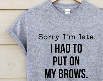 sorry i'm late i had to put on my brows - eyebrows shirt - funny shirt - makeup lover shirt