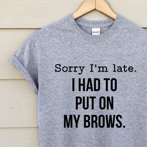 sorry i&#39;m late i had to put on my brows - eyebrows shirt - funny shirt - makeup lover shirt