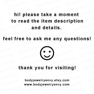 May include: A white graphic with black text that reads: hi! please take a moment to read the item description and details. feel free to ask me any questions! A black smiley face icon is centered. thank you for visiting! bodyjewelryenvy.etsy.com www.bodyjewelryenvy.com
