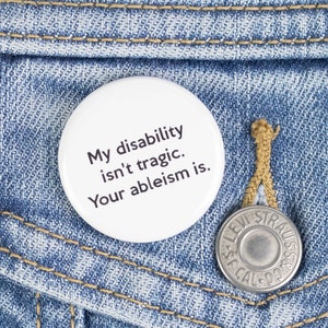 My disability isn&#39;t tragic. Your ableism is. Button or Magnet - Disability Awareness Button or Magnet
