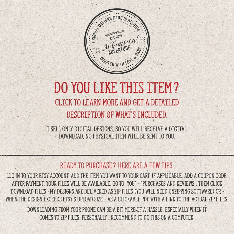 May include: A text-based image with the title "Do you like this item?" and instructions on how to purchase digital designs. The text reads: "Click to learn more and get a detailed description of what's included. I sell only digital designs, so you will receive a digital download. No physical item will be sent to you. Ready to purchase? Here are a few tips. Log in to your Etsy account. Add the item you want to your cart. If applicable, add a coupon code. After payment, your files will be available. Go to 'You' > 'Purchases and Reviews', then click 'Download Files': My designs are delivered as zip files (you will need unzipping software) or - when the design exceeds Etsy's upload size - as a clickable PDF with a link to the actual zip files. Downloading from your phone can be a bit more-of a hassle, especially when it comes to zip files. Personally I recommend to do this on a computer."