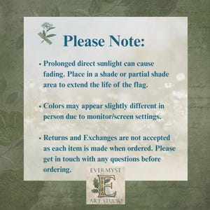 a note that provides instructions for handling a flag, including placing it in a shaded or partial shade area to extend its life and mentioning that colors may appear slightly different in person due to monitor/screen settings. The note also states that returns and exchanges are not accepted as each item is made when ordered, and it encourages customers to get in touch with any questions before ordering. The Evermyst ART STUDIO logo is also visible in the bottom right corner of the image.