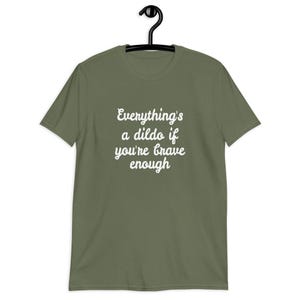 Military green t-shirt with the phrase Everythings a dildo if youre brave enough printed on the front.