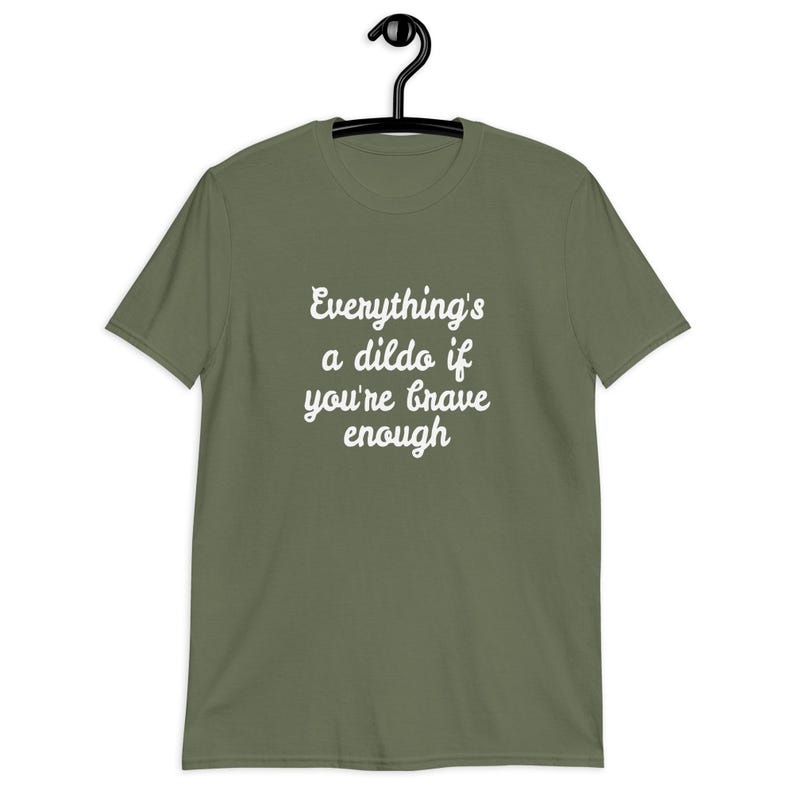 Military green t-shirt with the phrase Everythings a dildo if youre brave enough printed on the front.
