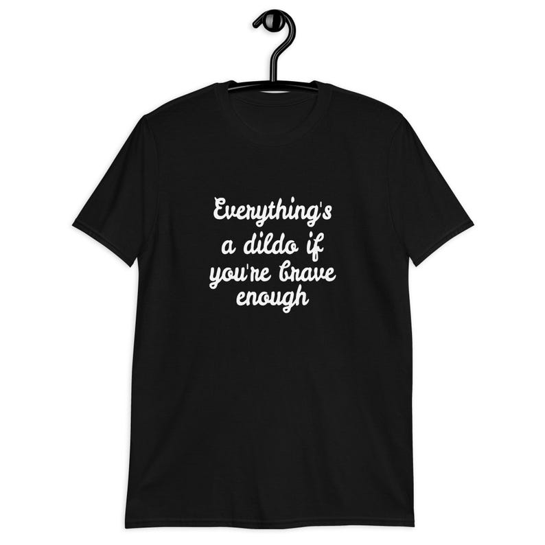 Black t-shirt with the phrase Everythings a dildo if youre brave enough printed on the front.