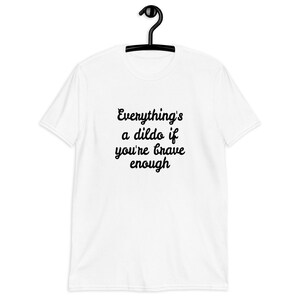 White t-shirt with the phrase Everythings a dildo if youre brave enough printed on the front.